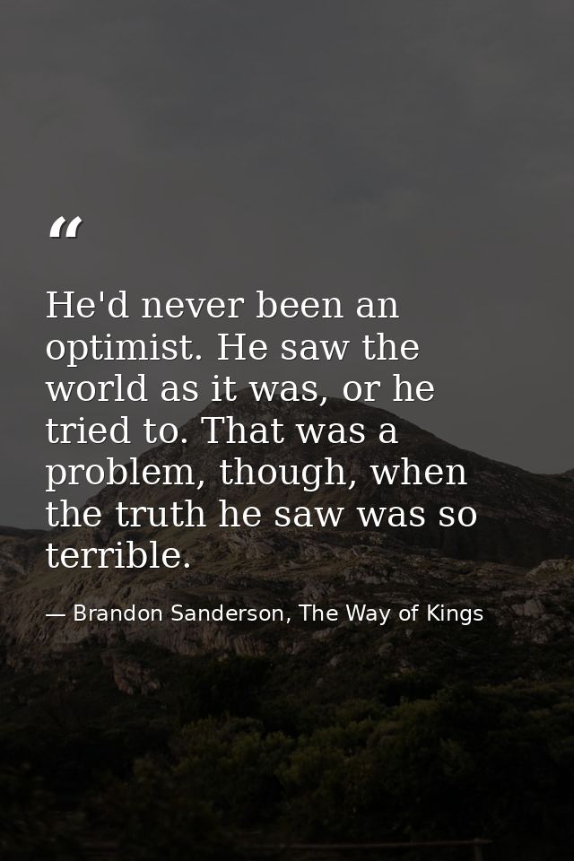 He'd never been an optimist. He saw the world as it was, or he tried to. That was a problem, though, when the truth he s — Brandon Sanderson, The Way of Kings
