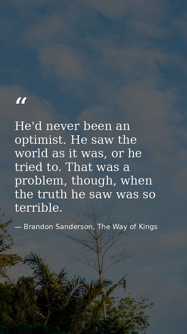 He'd never been an optimist. He saw the world as it was, or he tried to. That was a problem, though, when the truth he s — Brandon Sanderson, The Way of Kings