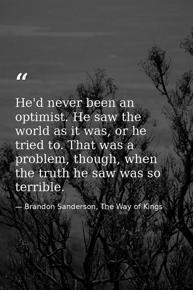 He'd never been an optimist. He saw the world as it was, or he tried to. That was a problem, though, when the truth he s — Brandon Sanderson, The Way of Kings