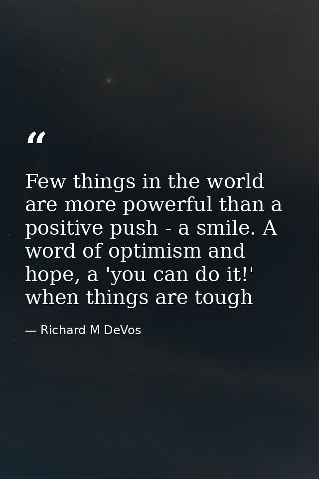 Few things in the world are more powerful than a positive push - a smile. A word of optimism and hope, a 'you can do it! — Richard M DeVos