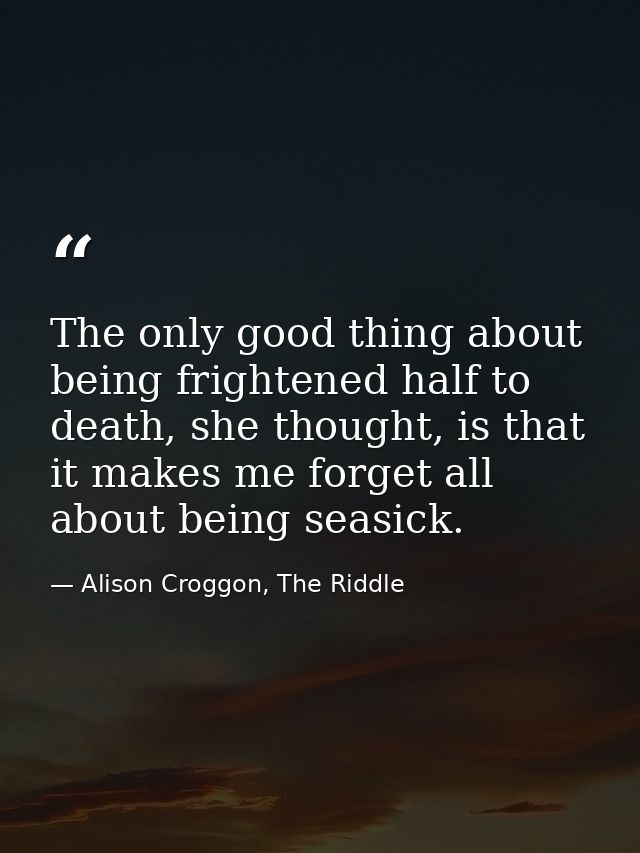 The only good thing about being frightened half to death, she thought, is that it makes me forget all about being seasic — Alison Croggon, The Riddle