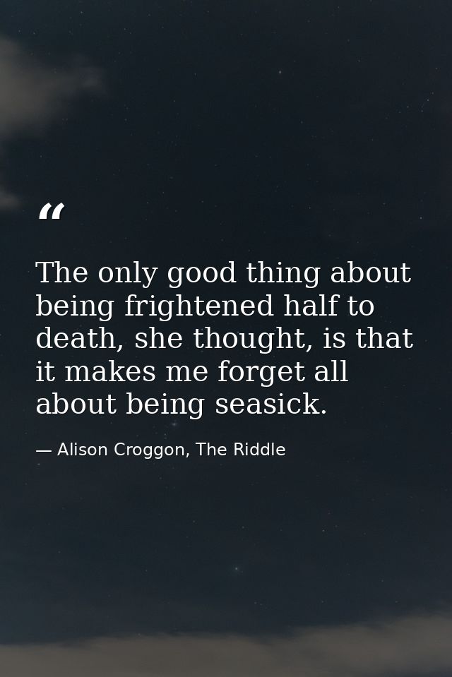 The only good thing about being frightened half to death, she thought, is that it makes me forget all about being seasic — Alison Croggon, The Riddle