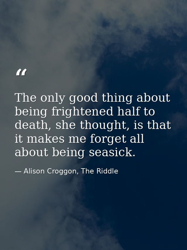 The only good thing about being frightened half to death, she thought, is that it makes me forget all about being seasic — Alison Croggon, The Riddle
