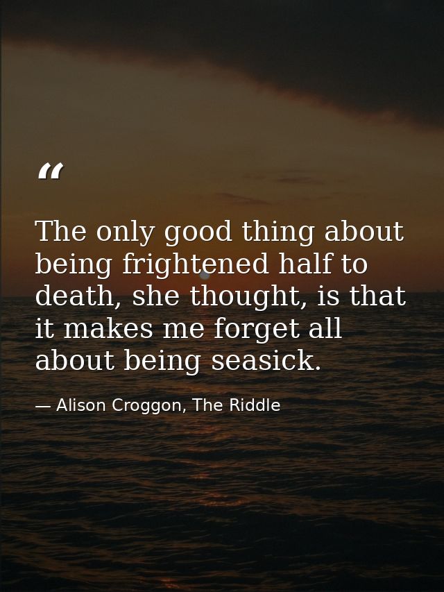 The only good thing about being frightened half to death, she thought, is that it makes me forget all about being seasic — Alison Croggon, The Riddle