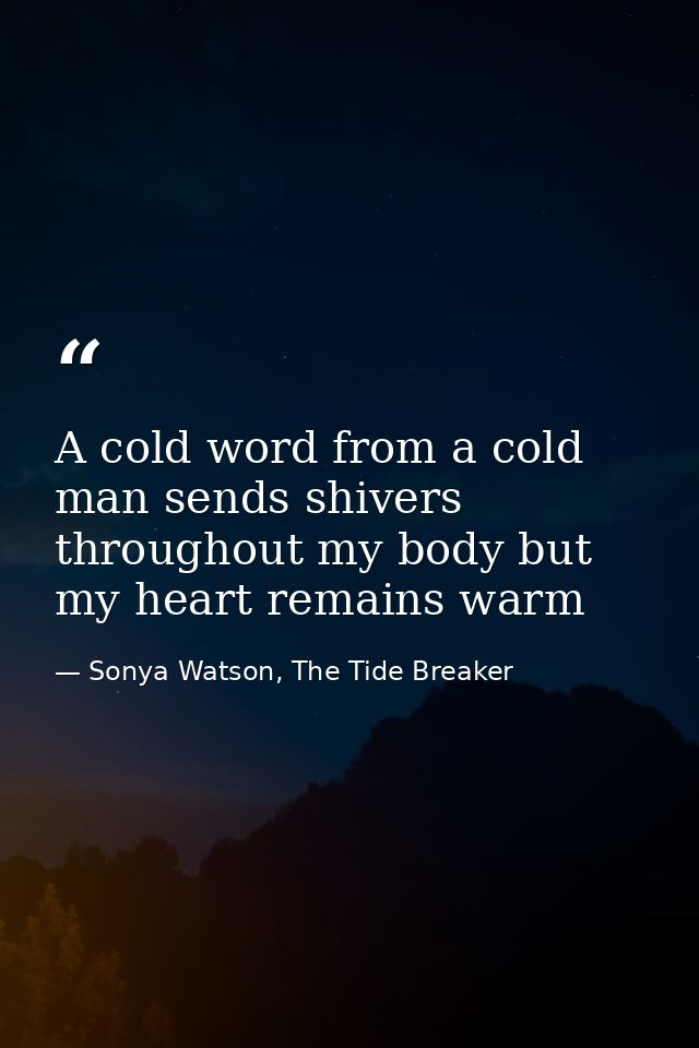 A cold word from a cold man sends shivers throughout my body but my heart remains warm — Sonya Watson, The Tide Breaker