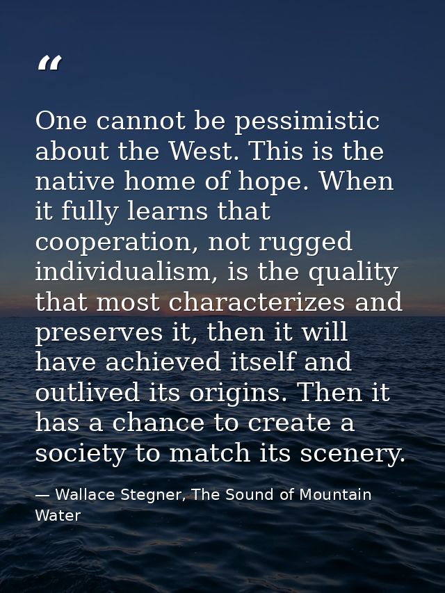One cannot be pessimistic about the West. This is the native home of hope. When it fully learns that cooperation, not ru — Wallace Stegner, The Sound of Mountain Water