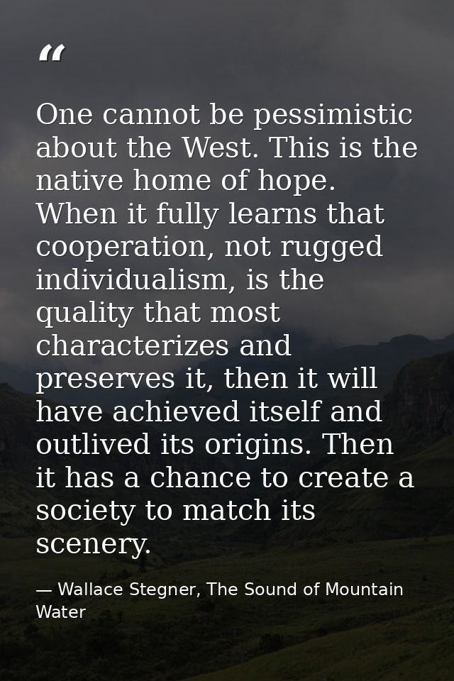 One cannot be pessimistic about the West. This is the native home of hope. When it fully learns that cooperation, not ru — Wallace Stegner, The Sound of Mountain Water