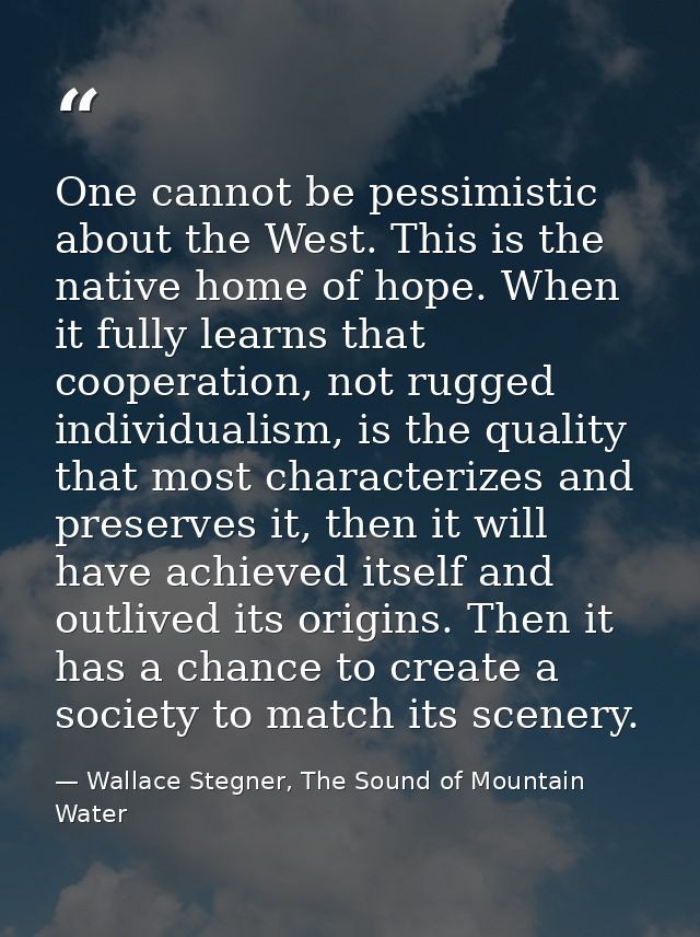 One cannot be pessimistic about the West. This is the native home of hope. When it fully learns that cooperation, not ru — Wallace Stegner, The Sound of Mountain Water
