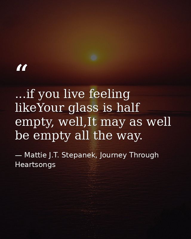 ...if you live feeling likeYour glass is half empty, well,It may as well be empty all the way. — Mattie J.T. Stepanek, Journey Through Heartsongs
