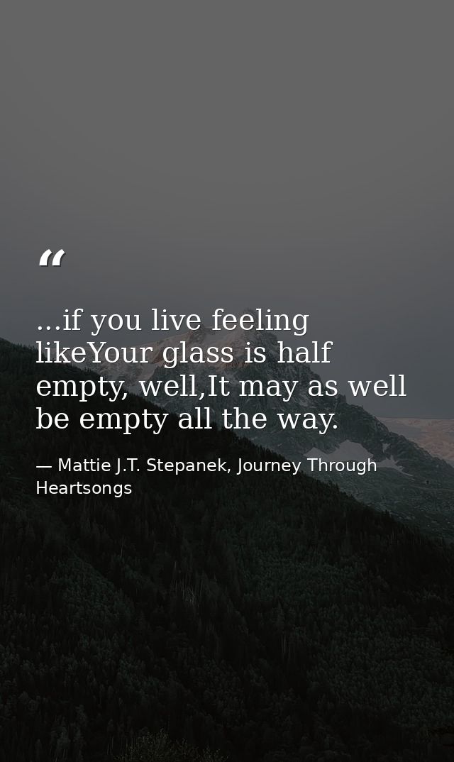 ...if you live feeling likeYour glass is half empty, well,It may as well be empty all the way. — Mattie J.T. Stepanek, Journey Through Heartsongs