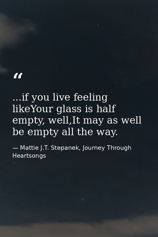 ...if you live feeling likeYour glass is half empty, well,It may as well be empty all the way. — Mattie J.T. Stepanek, Journey Through Heartsongs