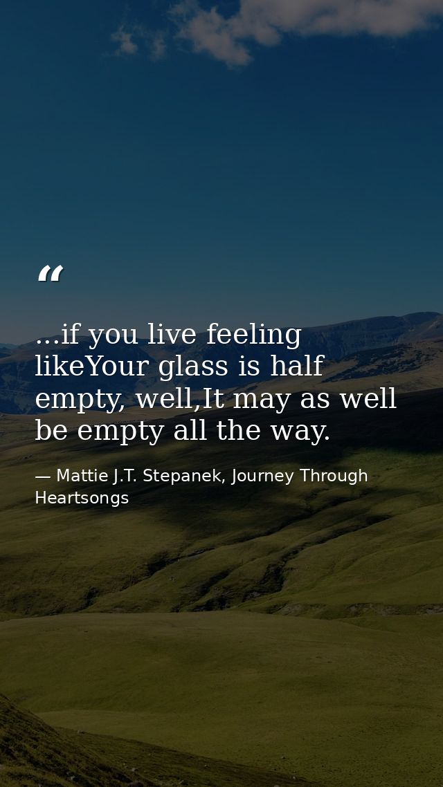 ...if you live feeling likeYour glass is half empty, well,It may as well be empty all the way. — Mattie J.T. Stepanek, Journey Through Heartsongs