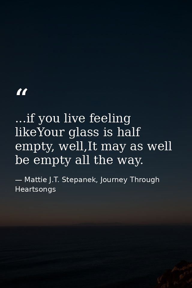 ...if you live feeling likeYour glass is half empty, well,It may as well be empty all the way. — Mattie J.T. Stepanek, Journey Through Heartsongs