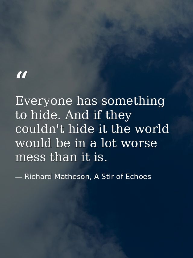 Everyone has something to hide. And if they couldn't hide it the world would be in a lot worse mess than it is. — Richard Matheson, A Stir of Echoes