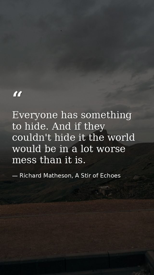 Everyone has something to hide. And if they couldn't hide it the world would be in a lot worse mess than it is. — Richard Matheson, A Stir of Echoes