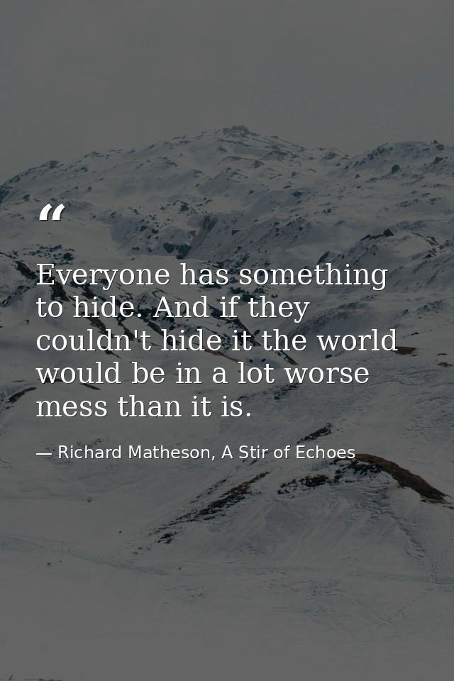Everyone has something to hide. And if they couldn't hide it the world would be in a lot worse mess than it is. — Richard Matheson, A Stir of Echoes