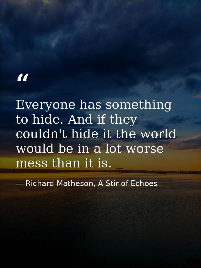 Everyone has something to hide. And if they couldn't hide it the world would be in a lot worse mess than it is. — Richard Matheson, A Stir of Echoes