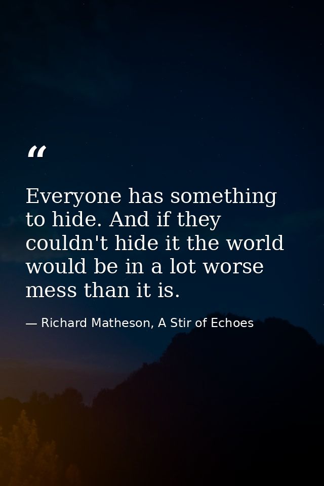 Everyone has something to hide. And if they couldn't hide it the world would be in a lot worse mess than it is. — Richard Matheson, A Stir of Echoes