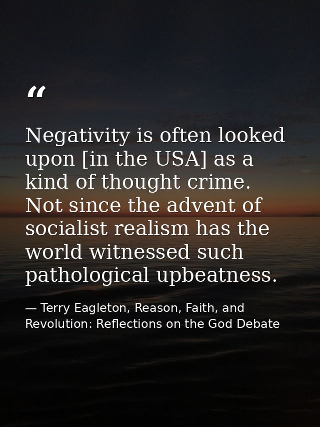 Negativity is often looked upon [in the USA] as a kind of thought crime. Not since the advent of socialist realism has t — Terry Eagleton, Reason, Faith, and Revolution: Reflections on the God Debate