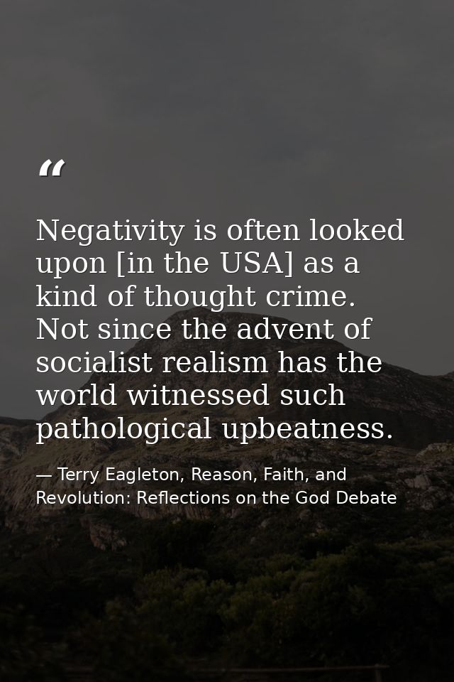 Negativity is often looked upon [in the USA] as a kind of thought crime. Not since the advent of socialist realism has t — Terry Eagleton, Reason, Faith, and Revolution: Reflections on the God Debate