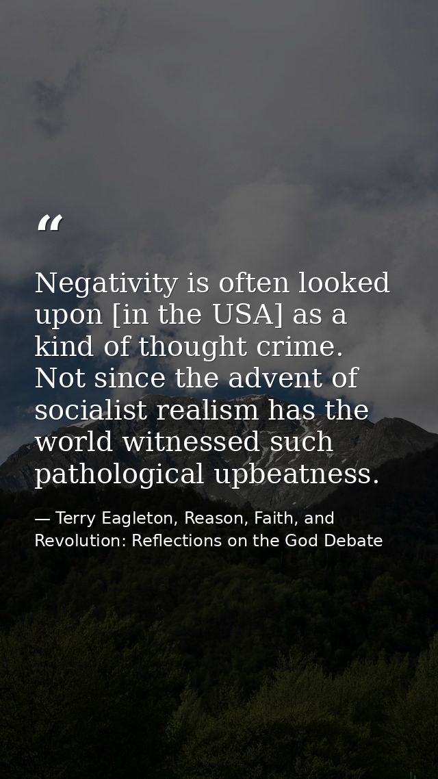 Negativity is often looked upon [in the USA] as a kind of thought crime. Not since the advent of socialist realism has t — Terry Eagleton, Reason, Faith, and Revolution: Reflections on the God Debate
