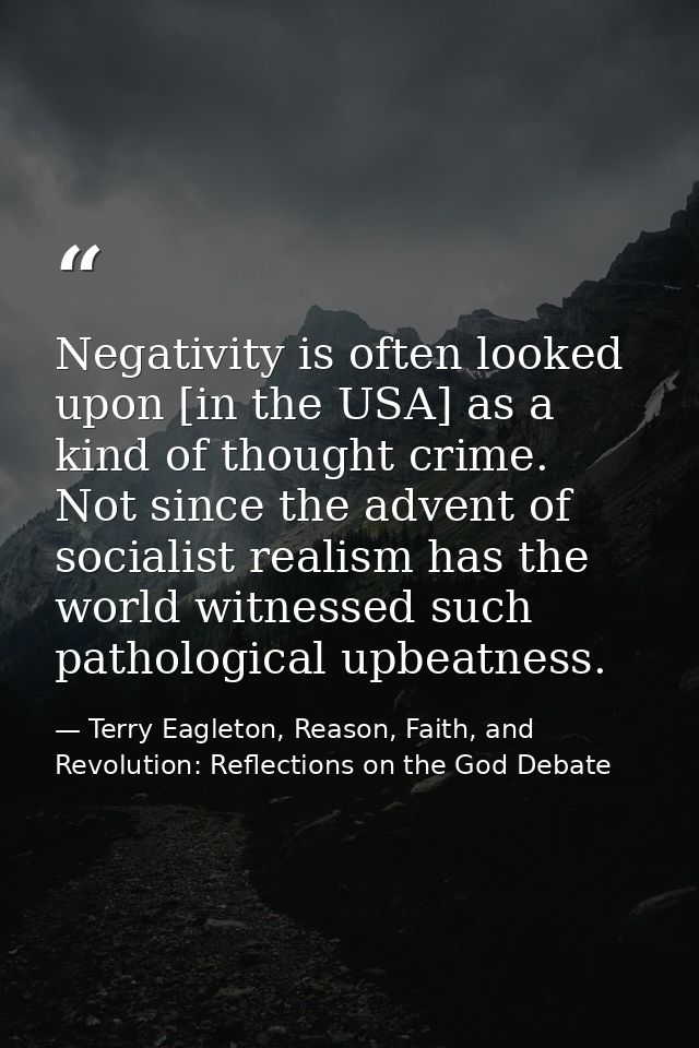 Negativity is often looked upon [in the USA] as a kind of thought crime. Not since the advent of socialist realism has t — Terry Eagleton, Reason, Faith, and Revolution: Reflections on the God Debate