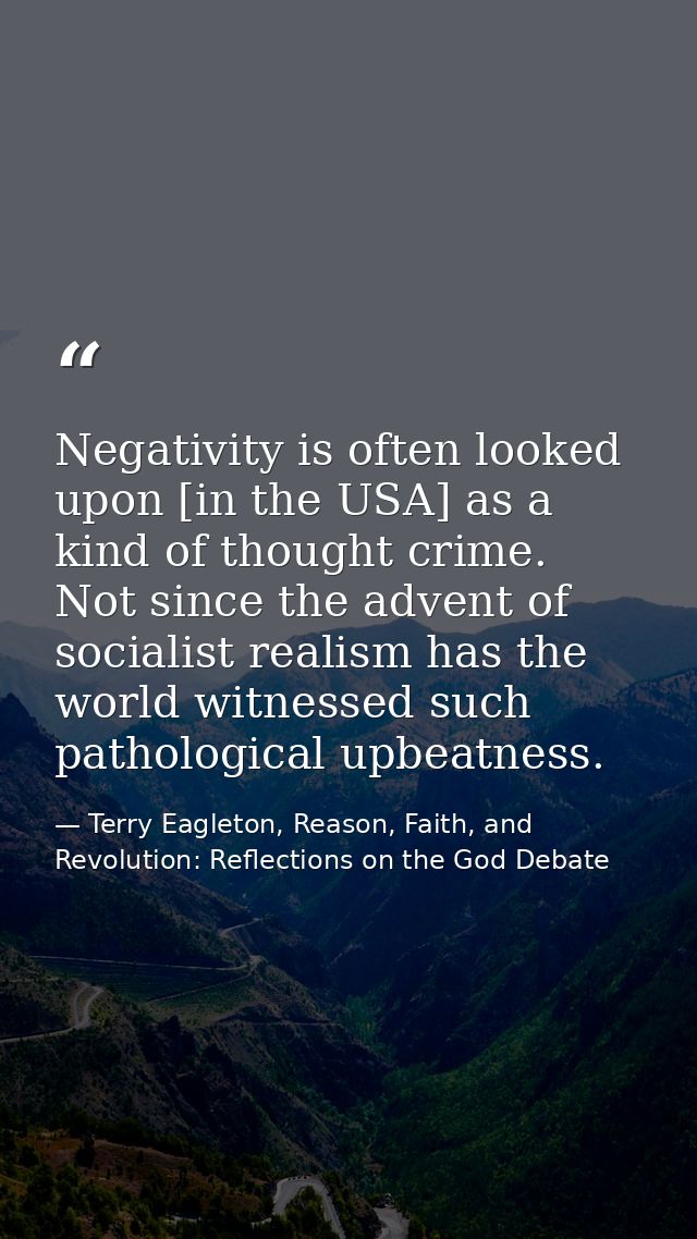 Negativity is often looked upon [in the USA] as a kind of thought crime. Not since the advent of socialist realism has t — Terry Eagleton, Reason, Faith, and Revolution: Reflections on the God Debate