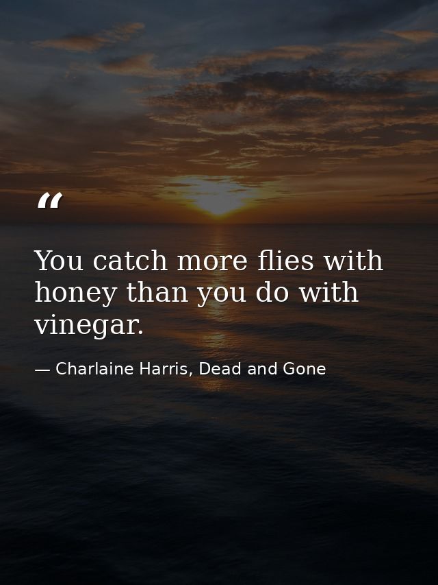 You catch more flies with honey than you do with vinegar. — Charlaine Harris, Dead and Gone