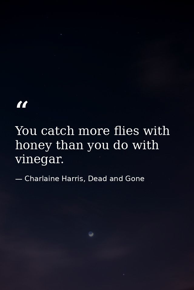 You catch more flies with honey than you do with vinegar. — Charlaine Harris, Dead and Gone