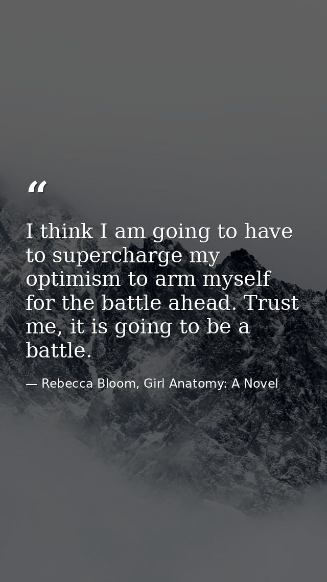 I think I am going to have to supercharge my optimism to arm myself for the battle ahead. Trust me, it is going to be a  — Rebecca Bloom, Girl Anatomy: A Novel