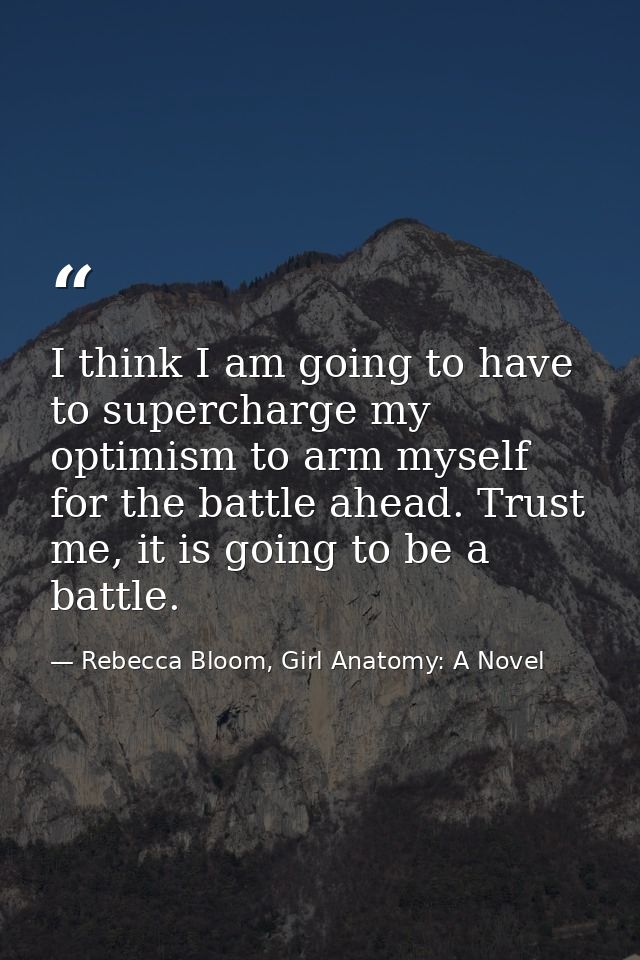 I think I am going to have to supercharge my optimism to arm myself for the battle ahead. Trust me, it is going to be a  — Rebecca Bloom, Girl Anatomy: A Novel
