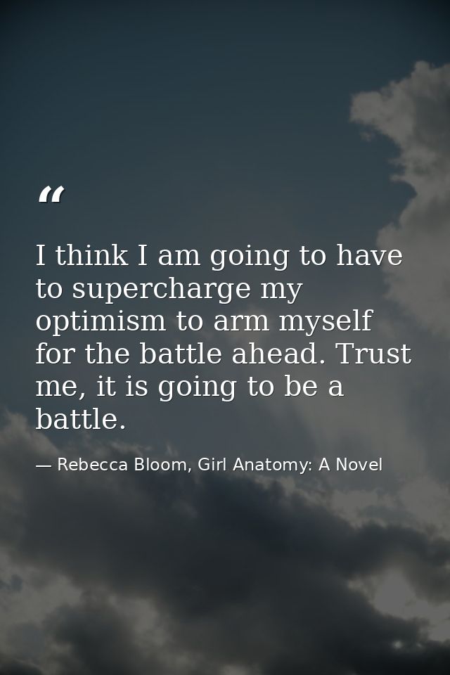 I think I am going to have to supercharge my optimism to arm myself for the battle ahead. Trust me, it is going to be a  — Rebecca Bloom, Girl Anatomy: A Novel