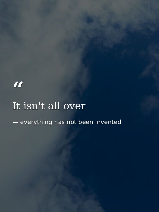 It isn't all over — everything has not been invented
