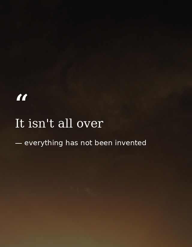 It isn't all over — everything has not been invented