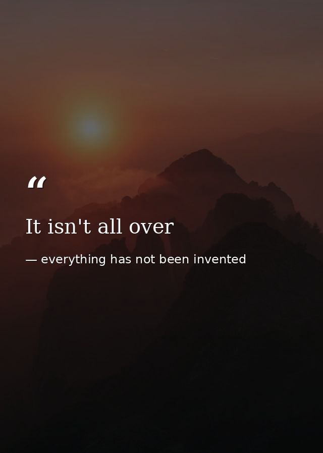 It isn't all over — everything has not been invented