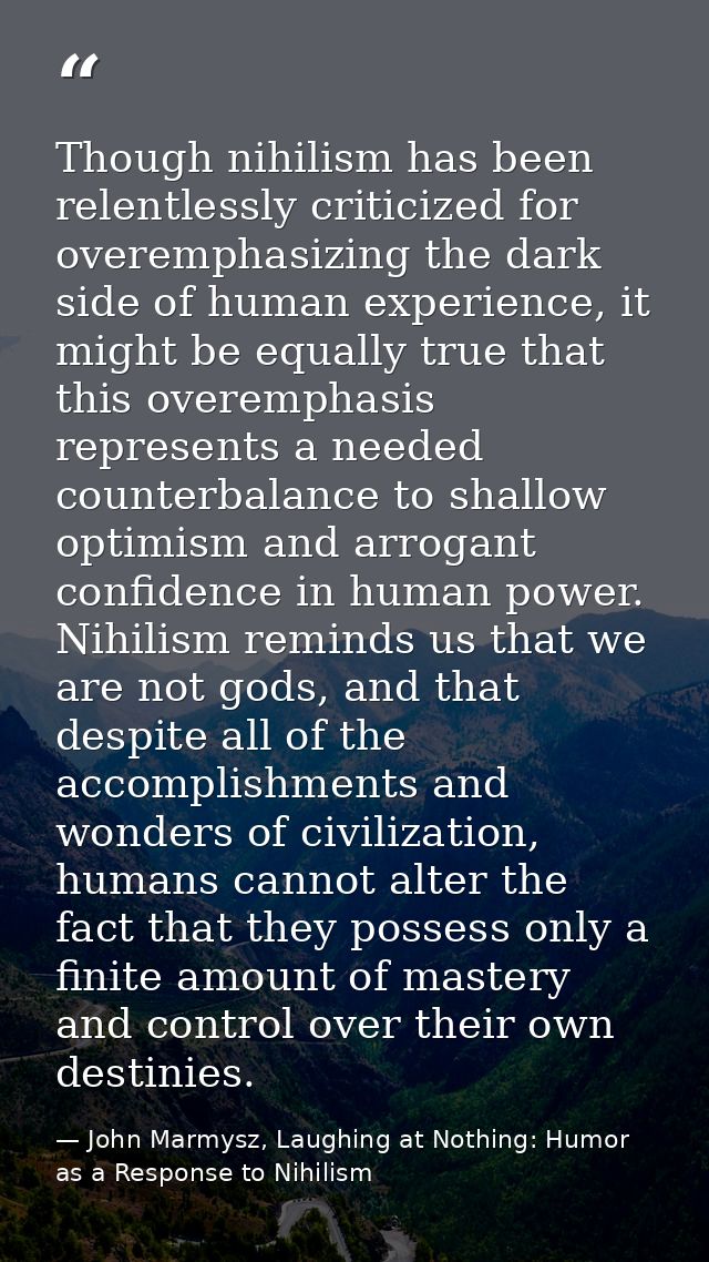 Though nihilism has been relentlessly criticized for overemphasizing the dark side of human experience, it might be equa — John Marmysz, Laughing at Nothing: Humor as a Response to Nihilism