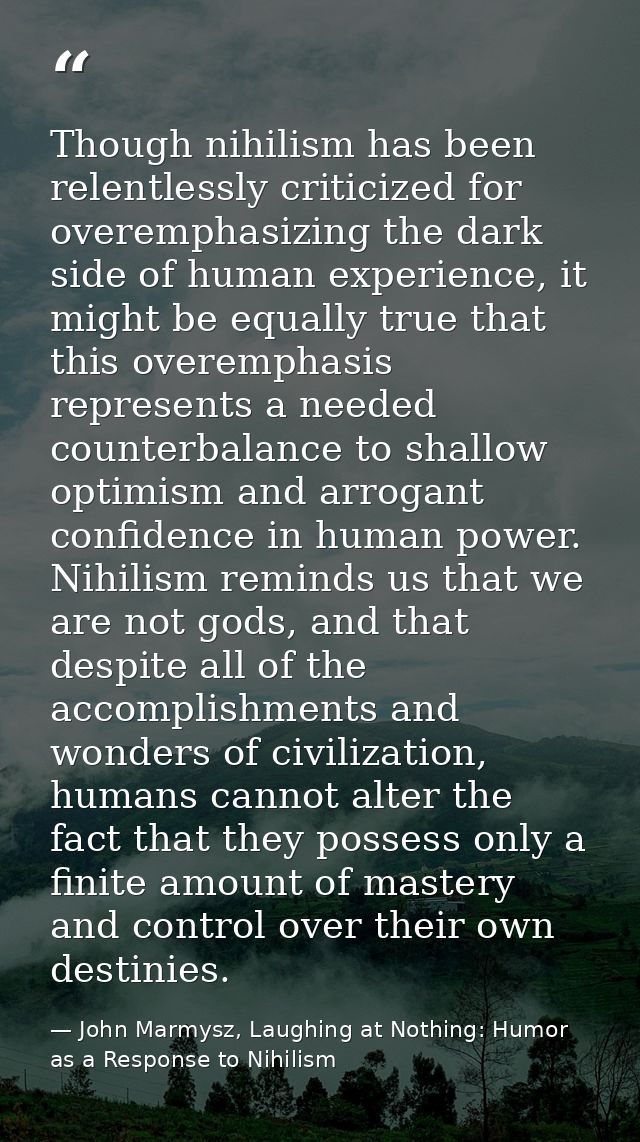Though nihilism has been relentlessly criticized for overemphasizing the dark side of human experience, it might be equa — John Marmysz, Laughing at Nothing: Humor as a Response to Nihilism