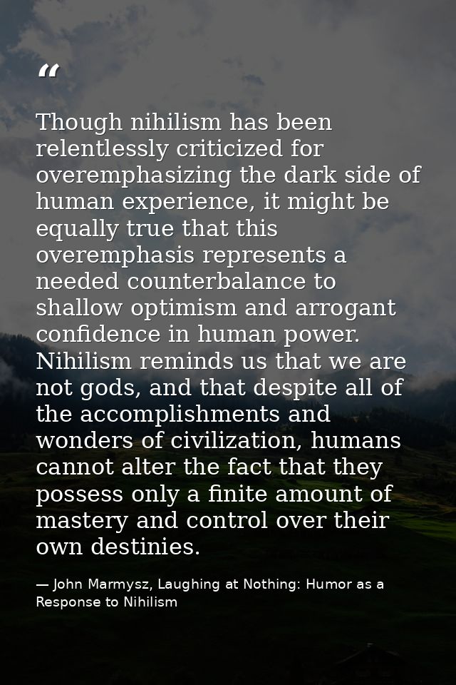 Though nihilism has been relentlessly criticized for overemphasizing the dark side of human experience, it might be equa — John Marmysz, Laughing at Nothing: Humor as a Response to Nihilism