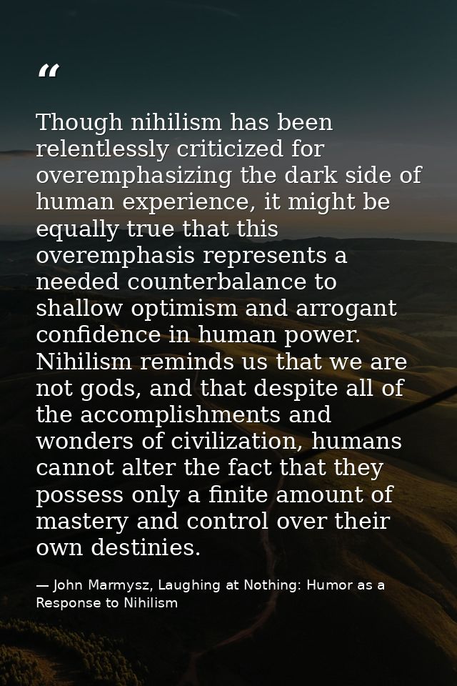 Though nihilism has been relentlessly criticized for overemphasizing the dark side of human experience, it might be equa — John Marmysz, Laughing at Nothing: Humor as a Response to Nihilism