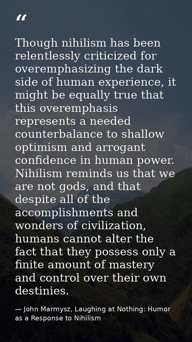 Though nihilism has been relentlessly criticized for overemphasizing the dark side of human experience, it might be equa — John Marmysz, Laughing at Nothing: Humor as a Response to Nihilism