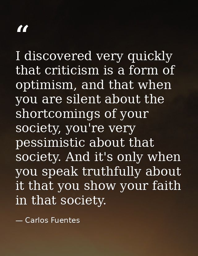 I discovered very quickly that criticism is a form of optimism, and that when you are silent about the shortcomings of y — Carlos Fuentes