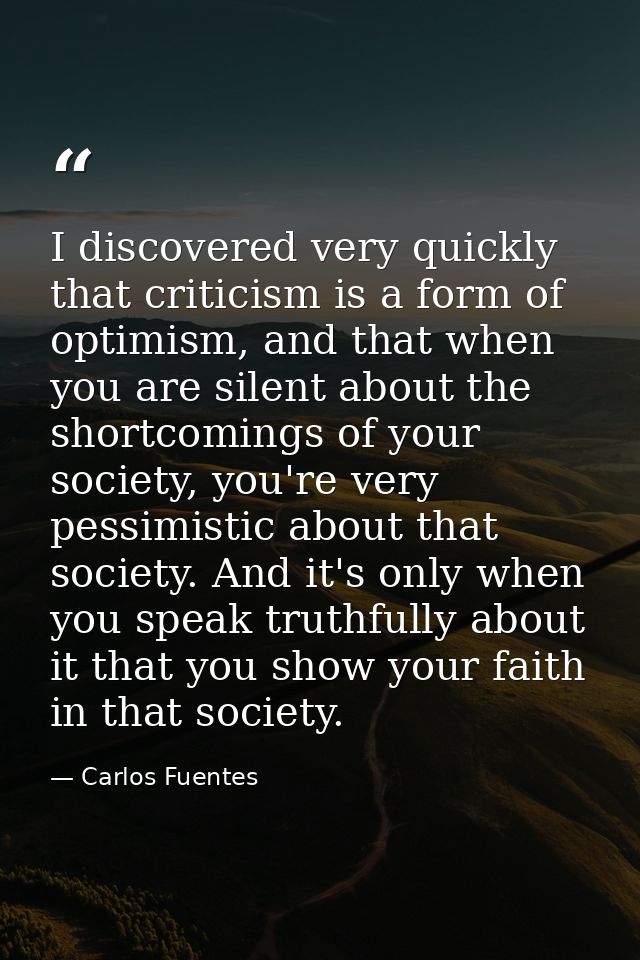 I discovered very quickly that criticism is a form of optimism, and that when you are silent about the shortcomings of y — Carlos Fuentes
