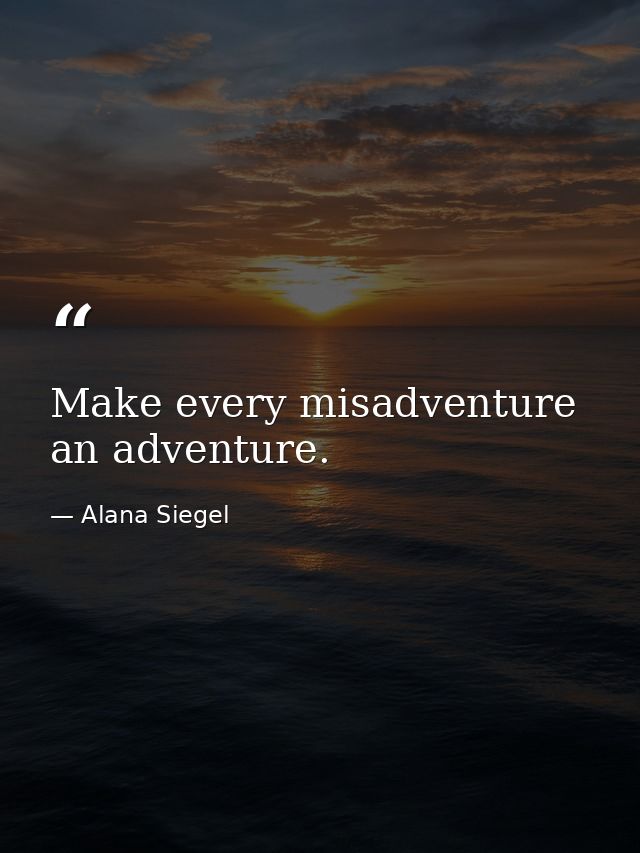 Make every misadventure an adventure. — Alana Siegel