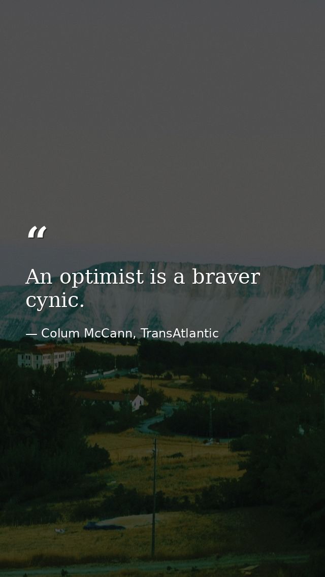 An optimist is a braver cynic. — Colum McCann, TransAtlantic