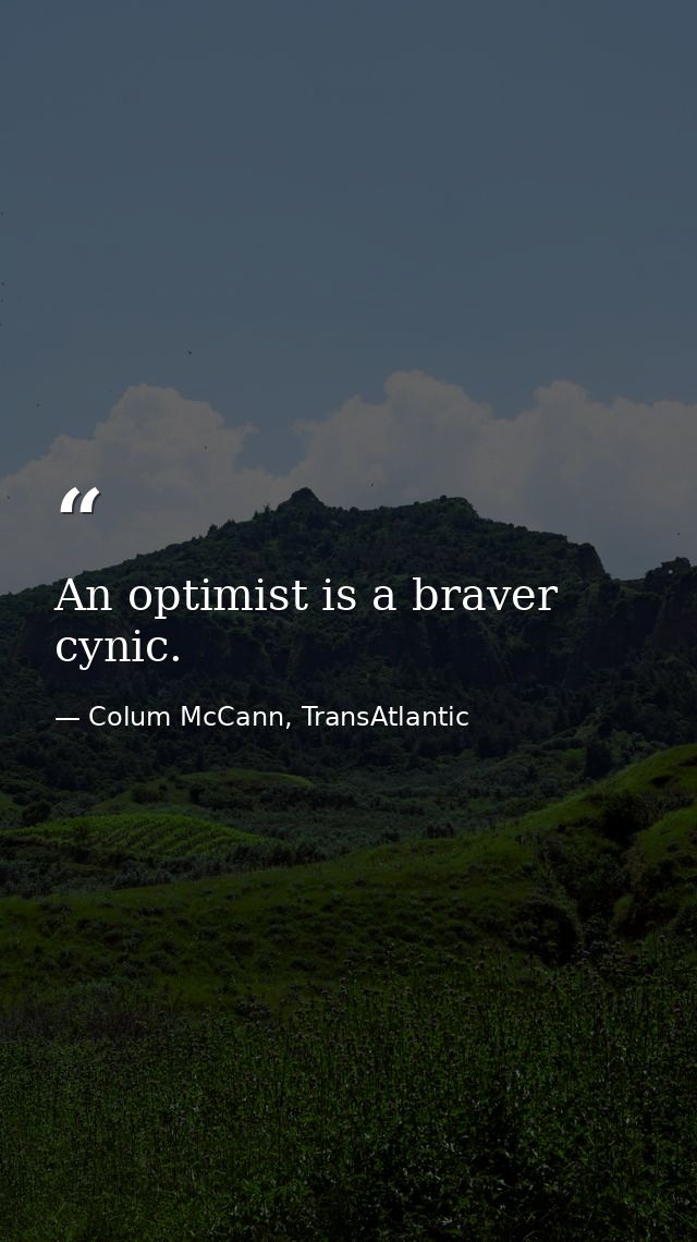 An optimist is a braver cynic. — Colum McCann, TransAtlantic