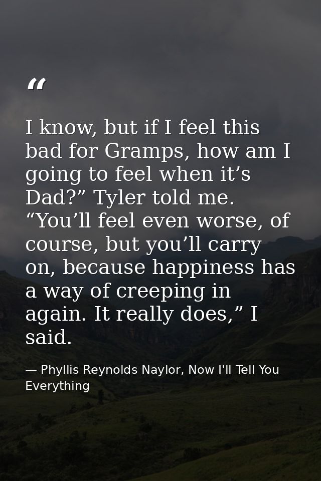 I know, but if I feel this bad for Gramps, how am I going to feel when it’s Dad?” Tyler told me. “You’ll feel even worse — Phyllis Reynolds Naylor, Now I'll Tell You Everything