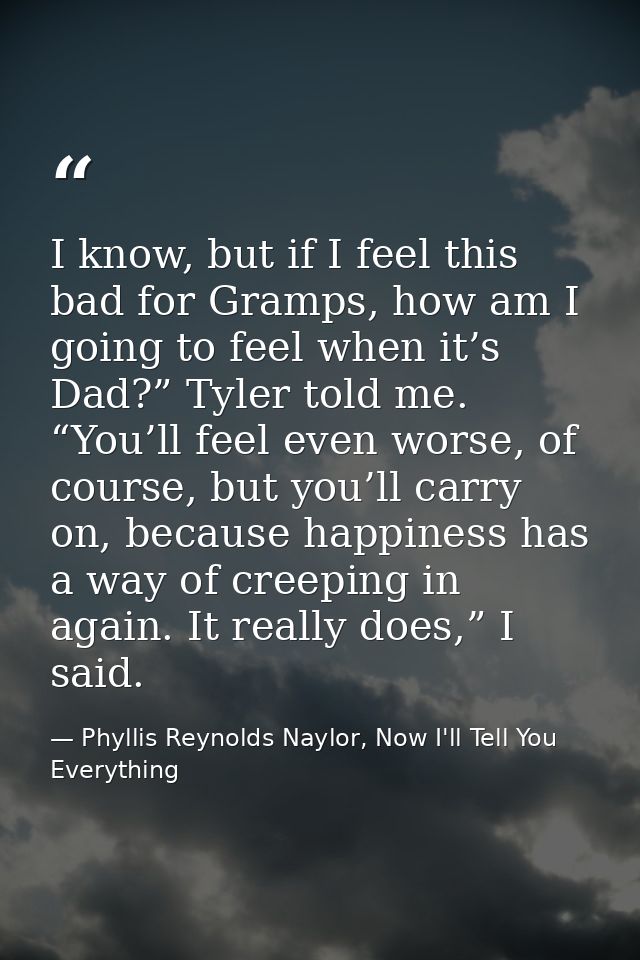 I know, but if I feel this bad for Gramps, how am I going to feel when it’s Dad?” Tyler told me. “You’ll feel even worse — Phyllis Reynolds Naylor, Now I'll Tell You Everything