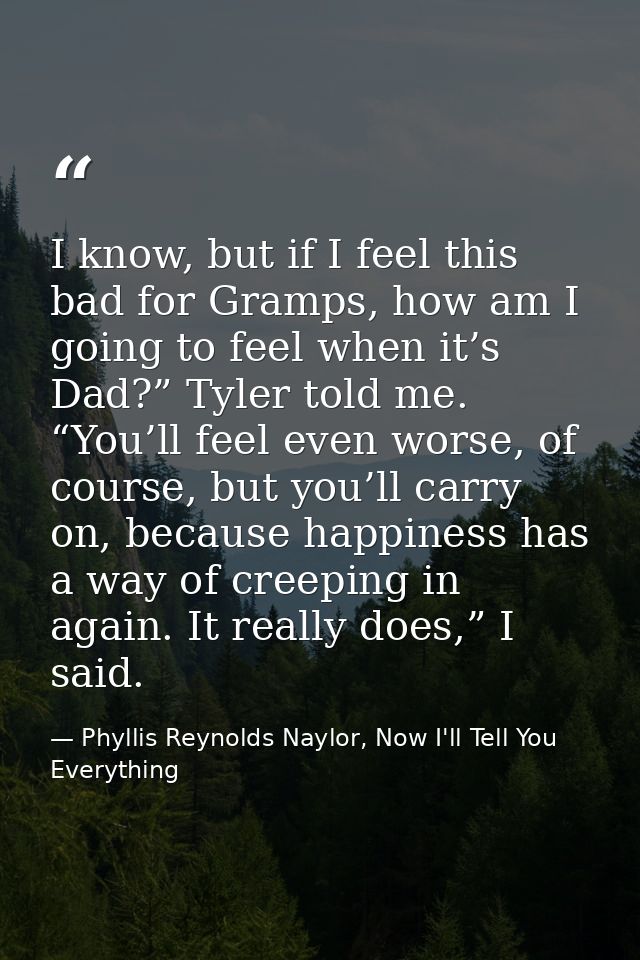 I know, but if I feel this bad for Gramps, how am I going to feel when it’s Dad?” Tyler told me. “You’ll feel even worse — Phyllis Reynolds Naylor, Now I'll Tell You Everything