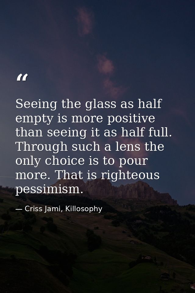 Seeing the glass as half empty is more positive than seeing it as half full. Through such a lens the only choice is to p — Criss Jami, Killosophy