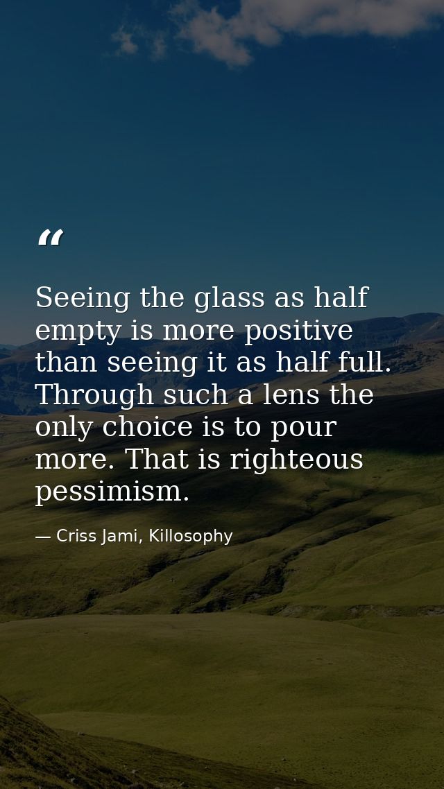 Seeing the glass as half empty is more positive than seeing it as half full. Through such a lens the only choice is to p — Criss Jami, Killosophy